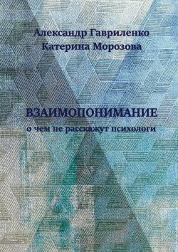 Книга "Взаимопонимание. О чем не расскажут психологи" – Александр Гавриленко, Катерина Морозова