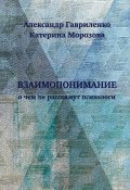 Взаимопонимание. О чем не расскажут психологи (Александр Гавриленко, Катерина Морозова)