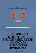 Эстетическое и этическое воспитание детей на уроках физической культуры. 1—11 классы (Патрикеев Артем)