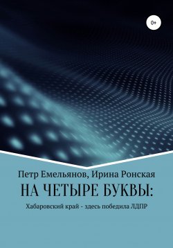 Книга "НА ЧЕТЫРЕ БУКВЫ: Хабаровский край – здесь победила ЛДПР" – Ирина Ронская, Петр Емельянов, 2019