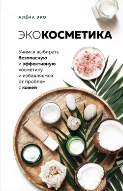 Книга "Экокосметика. Учимся выбирать безопасную и эффективную косметику и избавляемся от проблем с кожей" – Алёна Эко, 2020