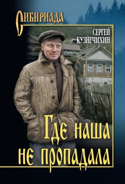 Книга "Где наша не пропадала" {Сибириада} – Сергей Кузнечихин, 2002
