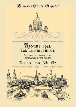 Книга "Русский язык как иностранный. Русские рассказы для перевода и пересказа. Книга 3 (уровни В2—С2)" – Татьяна Олива Моралес