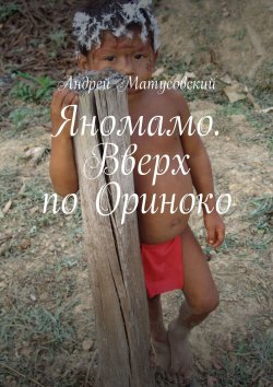 Книга "Яномамо. Вверх по Ориноко" – Андрей Матусовский