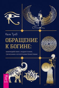 Книга "Обращение к богине: взаимодействие с индуистскими, греческими и египетскими божествами" – Кала Троб