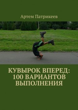 Книга "Кувырок вперед: 100 вариантов выполнения" – Артем Патрикеев