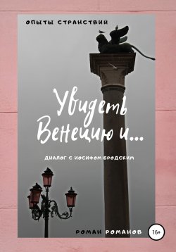 Книга "Увидеть Венецию и… (диалог с Иосифом Бродским)" – Роман Романов, 2018