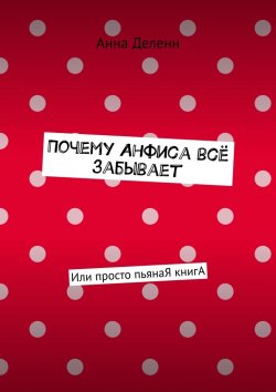 Книга "Почему Анфиса всё забывает. Или просто пьянаЯ книгА" – Анна Деленн