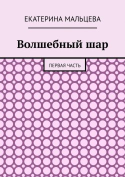 Книга "Волшебный шар. Первая часть" – Екатерина Мальцева