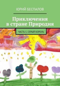 Книга "Приключения в стране Природия. Часть 1. Серый Король" – Юрий Беспалов