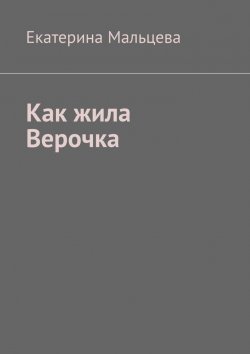 Книга "Как жила Верочка" – Екатерина Мальцева