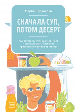 Книга "Сначала суп, потом десерт / Как составить полноценное меню и сформировать у ребенка правильные пищевые привычки" {МИФ Детство} – Мария Кардакова, 2020