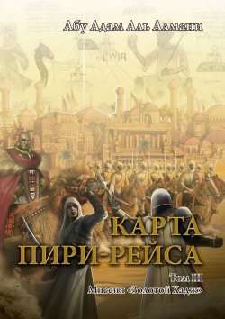 Книга "Карта Пири-Рейса. Том 3. Миссия «Золотой Хадж»" – Абу Адам Аль Алмани