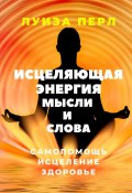 Исцеляющая энергия мысли и слова. Самопомощь. Исцеление. Здоровье (Луиза Перл)