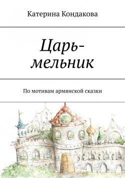 Книга "Царь-мельник. По мотивам армянской сказки" – Катерина Кондакова