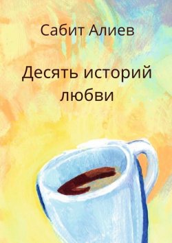 Книга "Десять историй любви" – Сабит Алиев