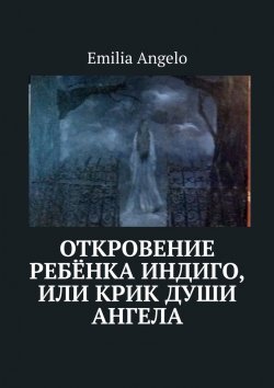 Книга "Откровение ребёнка индиго, или Крик души ангела" – Emilia Angelo