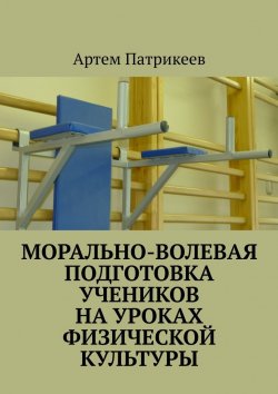 Книга "Морально-волевая подготовка учеников на уроках физической культуры" – Артем Патрикеев