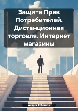 Книга "Защита Прав Потребителей. Дистанционная торговля. Интернет магазины" – Андрей Кабанков, Андрей Кабанков, 2020