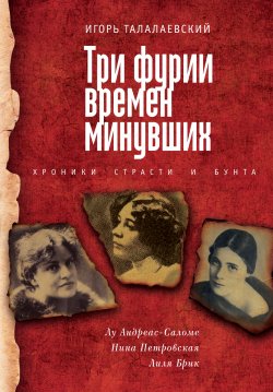 Книга "Три фурии времен минувших. Хроники страсти и бунта. Лу Андреас-Саломе, Нина Петровская, Лиля Брик" – Игорь Талалаевский