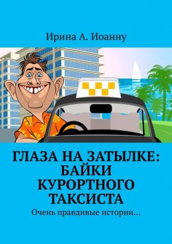 Книга "Глаза на затылке: байки курортного таксиста. Очень правдивые истории…" – Ирина А. Иоанну