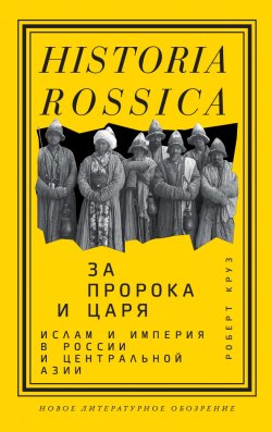 Книга "За пророка и царя. Ислам и империя в России и Центральной Азии" {Historia Rossica} – Роберт Круз, 2006