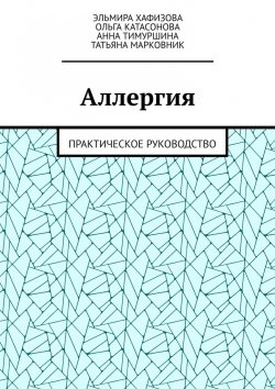 Книга "Аллергия. Практическое руководство" – Эльмира Хафизова, Ольга Катасонова, Анна Тимуршина, Татьяна Марковник