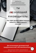 Ты (не)хороший руководитель. Как через личную эффективность повысить эффективность команды (Лариса Салынова, Лариса Салынова, Лариса Курганникова, 2020)