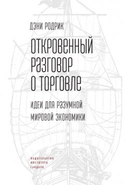 Книга "Откровенный разговор о торговле. Идеи для разумной мировой экономики" – Дэни Родрик, 2017