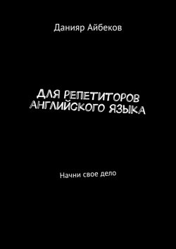 Книга "Для репетиторов английского языка. Начни свое дело" – Данияр Айбеков