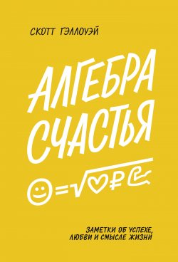 Книга "Алгебра счастья / Заметки об успехе, любви и смысле жизни" {МИФ Саморазвитие} – Скотт Гэллоуэй, 2019