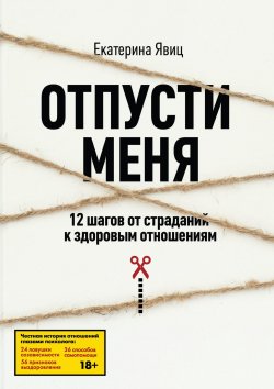 Книга "Отпусти меня / 12 шагов от страданий к здоровым отношениям" – Екатерина Явиц