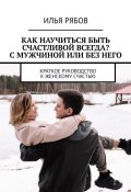 Как научиться быть счастливой всегда? С мужчиной или без него. Краткое руководство к женскому счастью (Илья Рябов)