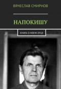 Напокишу. Книга о моем отце (Вячеслав Смирнов)