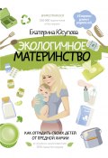 Книга "Экологичное материнство. Как оградить своих детей от вредной химии" (Екатерина Юсупова, 2020)