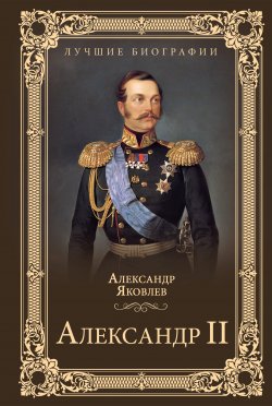 Книга "Александр II" {Лучшие биографии} – Александр Яковлев, 2018