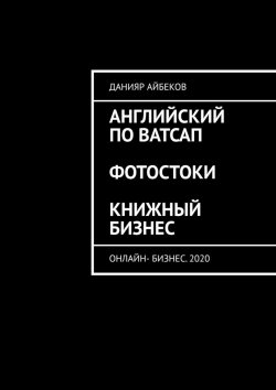 Книга "Английский по Ватсап. Фотостоки. Книжный бизнес. Онлайн-бизнес. 2020" – Данияр Айбеков