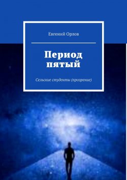 Книга "Период пятый. Сельские студенты (прозрение)" – Евгений Орлов