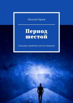 Книга "Период шестой. Сельские студенты (во все тяжкие)" – Евгений Орлов