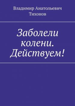 Книга "Заболели колени. Действуем!" – Владимир Тихонов