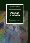 Разная любовь. Рассказы из жизни (Екатерина Дубинина)