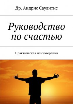 Книга "Руководство по счастью. Практическая психотерапия" – Др. Андрис Саулитис