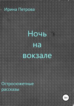 Книга "Ночь на вокзале. Сборник рассказов" – Ирина Петрова, 2019