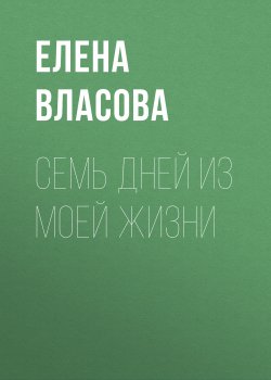 Книга "Семь дней из моей жизни" – Елена Власова