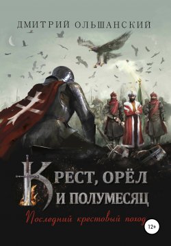 Книга "Крест, орёл и полумесяц. Часть 1. Последний крестовый поход" – Дмитрий Ольшанский, 2020