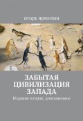 Забытая цивилизация Запада. Издание второе, дополненное (Игорь Ярмизин)