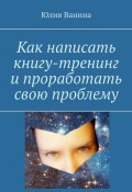 Как написать книгу-тренинг и проработать свою проблему (Ванина Юлия)