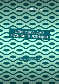 Книга "Loveушка для мужчин и женщин. Дамы, не глупите!" – Катерина Шпиллер