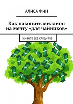 Книга "Как накопить миллион на мечту «для чайников». Живите без кредитов!" – Алиса Фин