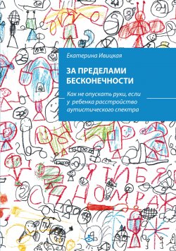 Книга "За пределами бесконечности. Как не опускать руки, если у ребенка расстройство аутистического спектра / 2-е издание" – Екатерина Ивицкая, 2024